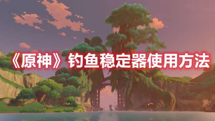 原神钓鱼稳定器怎么使用-原神钓鱼稳定器使用方法