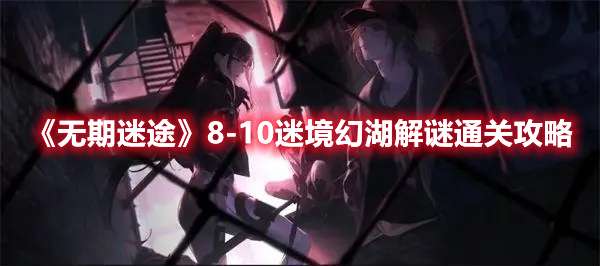 无期迷途8-10迷境幻湖解谜怎么过-无期迷途8-10迷境幻湖解谜通关攻略