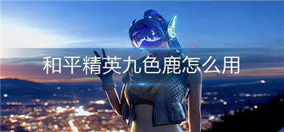 和平精英九色鹿使用方法 和平精英九色鹿怎么用？