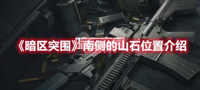 暗区突围南侧的山石位置在哪- 暗区突围南侧的山石位置介绍