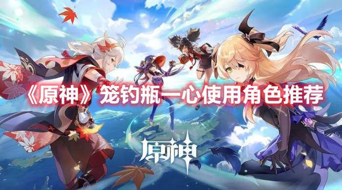 原神笼钓瓶一心给谁用比较好-原神笼钓瓶一心使用角色推荐
