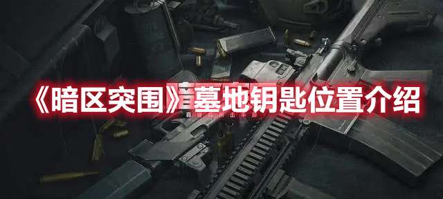 暗区突围墓地钥匙刷新点在哪-暗区突围墓地钥匙位置介绍