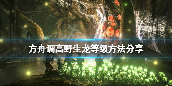【方舟生存进化攻略】调高野生龙等级方法分享（详细教程）