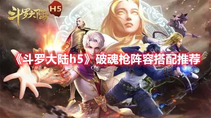 斗罗大陆h5破魂枪阵容怎么搭配-斗罗大陆h5破魂枪阵容搭配推荐