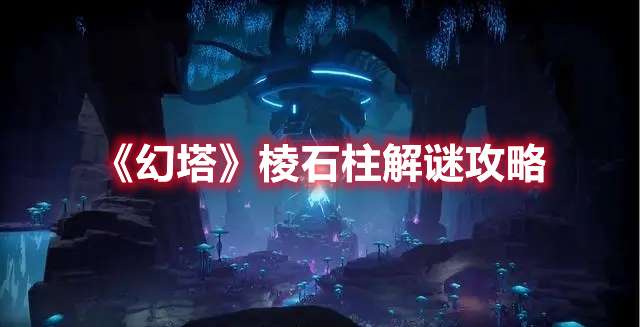 幻塔棱石柱解谜怎么过-幻塔棱石柱解谜攻略