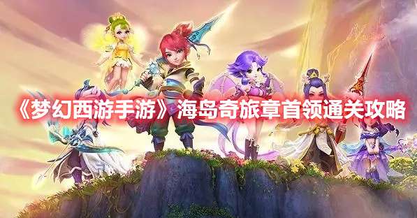 梦幻西游手游海岛奇旅章首领怎么过-梦幻西游手游海岛奇旅章首领通关攻略