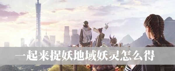一起来捉妖地域妖灵怎么抓 地域妖灵获取途径