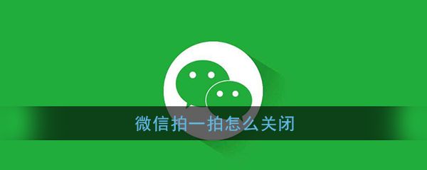 微信拍一拍怎么样关闭？拍一拍功能关闭方法