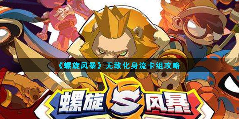 螺旋风暴无敌卡组怎么搭配？最新无敌化身流卡组搭配推荐