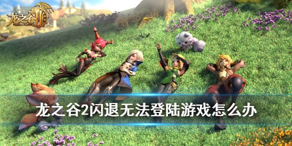 龙之谷2手游进不去怎么办？闪退转圈断开连接解决方法