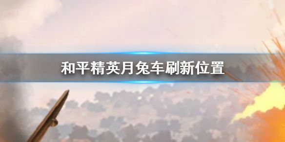 和平精英兔子车在哪里？中秋兔子载具位置刷新点一览