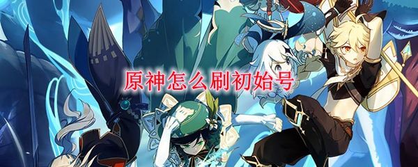 原神怎么刷初始号？快速刷初始攻略