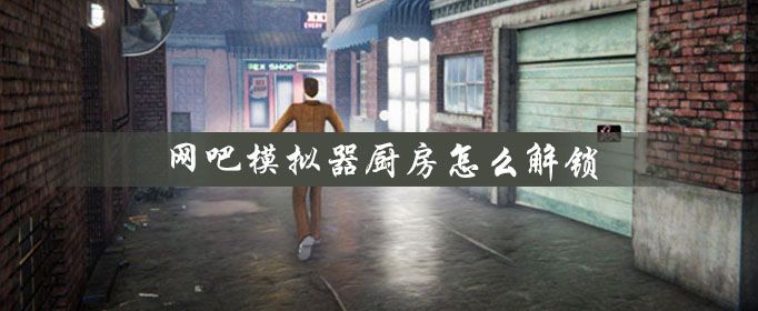 网吧模拟器怎么解锁厨房？厨房解锁方法步骤