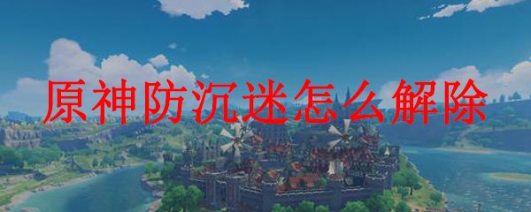 原神防沉迷怎么破？破解方法大全