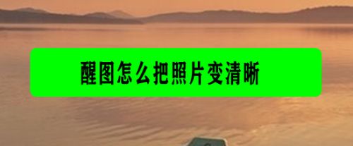 醒图怎么把照片变清晰？把照片变清晰的操作步骤