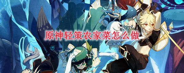 原神轻策农家菜食谱怎么获得？食谱获取方法一览