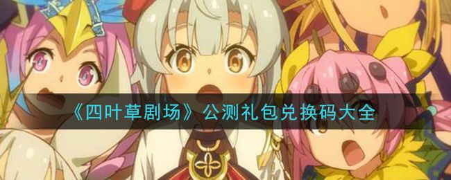 四叶草剧场兑换码大全 2021最新礼包兑换码