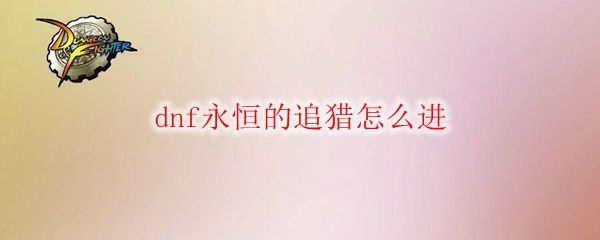 DNF永恒的追猎怎么进 永恒的追猎进入方法