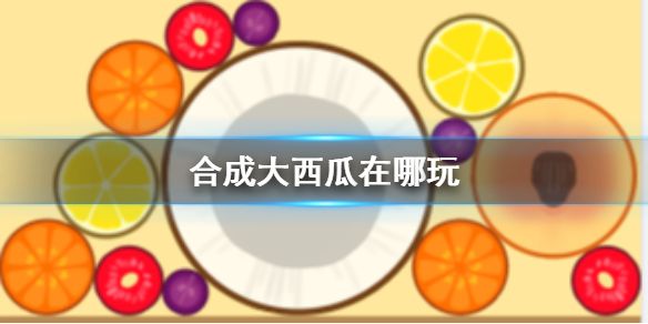 合成大西瓜在哪玩 合成大西瓜游戏攻略技巧