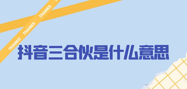 抖音三合伙是什么意思？三合伙梗含义出处