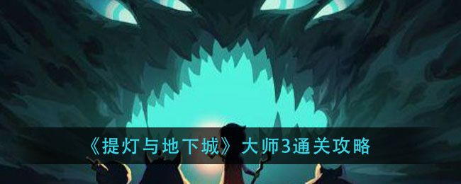 提灯与地下城大师3怎么过 大师3巨魔之王通关攻略