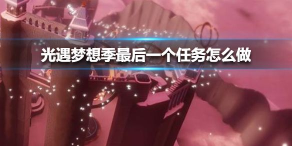光遇梦想季最后一个任务怎么做?梦想季最后一个任务在哪里