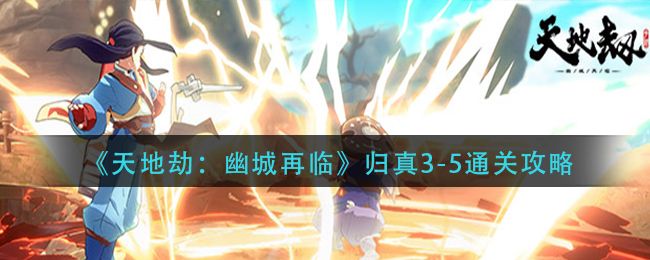 天地劫幽城再临归真3-5攻略：幽煌之焰归真3-5三星通关打法教程