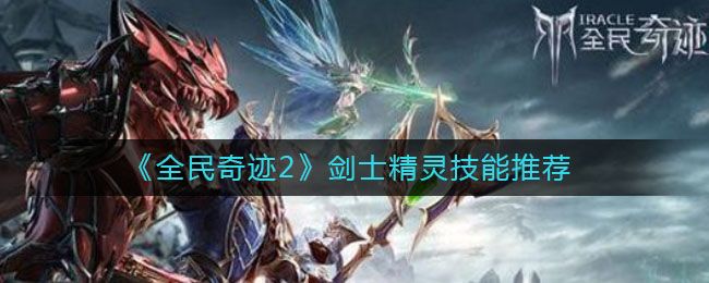 全民奇迹2剑士精灵搭配攻略：剑士精灵技能选择推荐