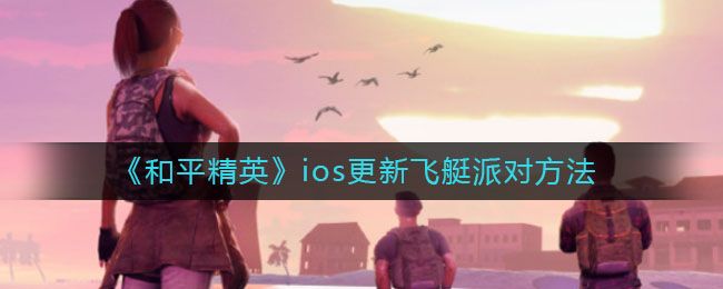 和平精英苹果怎么更新到飞艇派对版本？ios苹果更新到v1.13.12最新版本方法