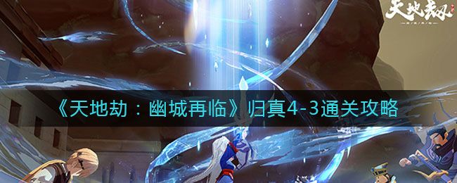 天地劫幽城再临归真4-3攻略：第四章归真4-3阵容搭配推荐